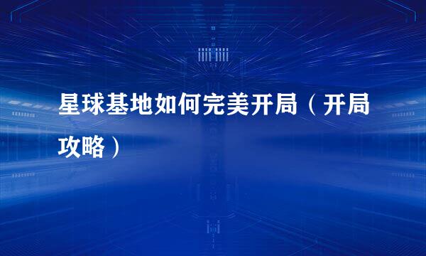 星球基地如何完美开局（开局攻略）