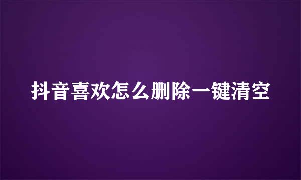抖音喜欢怎么删除一键清空