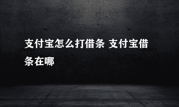 支付宝怎么打借条 支付宝借条在哪