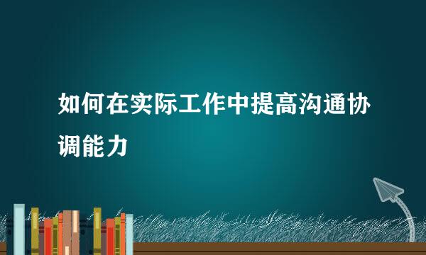 如何在实际工作中提高沟通协调能力