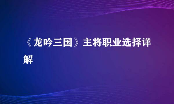 《龙吟三国》主将职业选择详解
