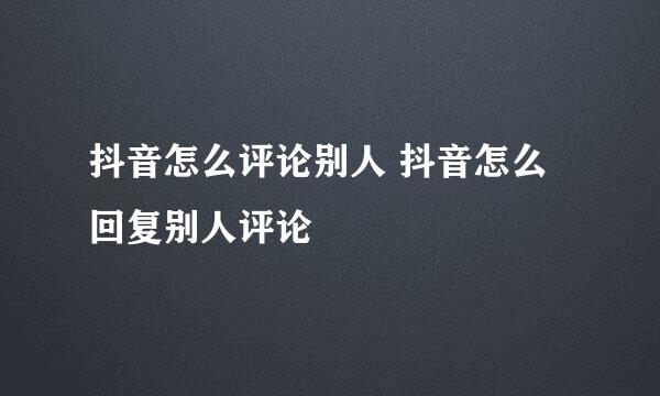 抖音怎么评论别人 抖音怎么回复别人评论