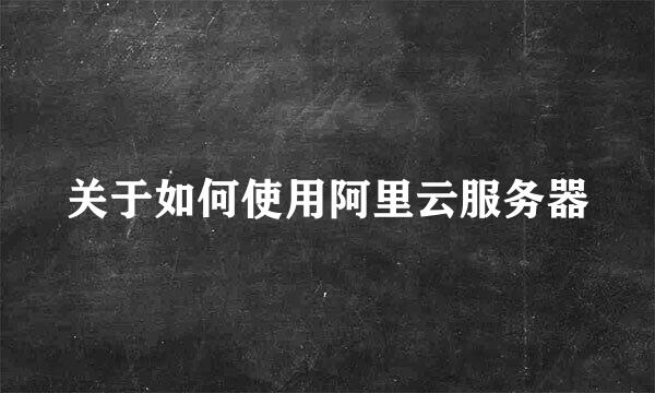 关于如何使用阿里云服务器