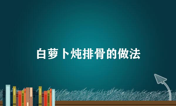 白萝卜炖排骨的做法