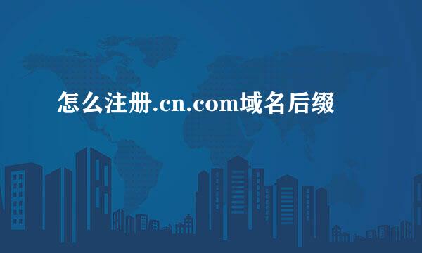 怎么注册.cn.com域名后缀