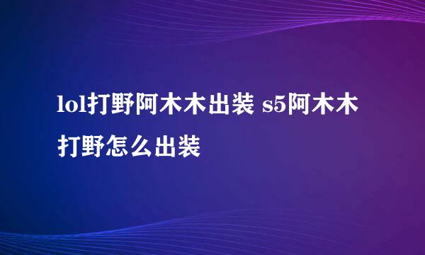 lol打野阿木木出装 s5阿木木打野怎么出装