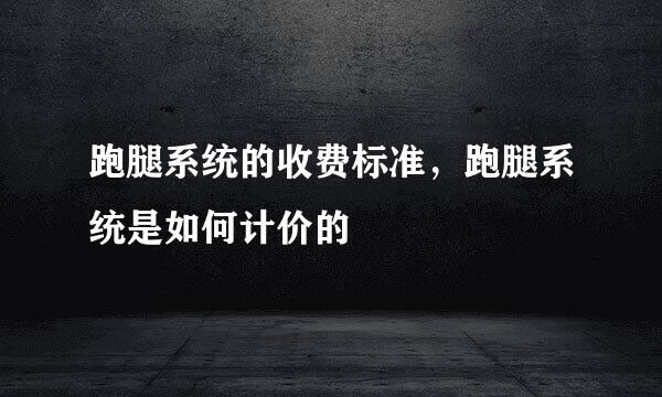跑腿系统的收费标准，跑腿系统是如何计价的