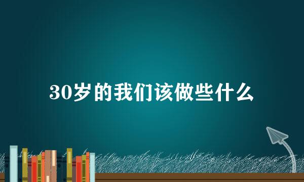30岁的我们该做些什么