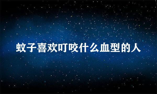 蚊子喜欢叮咬什么血型的人