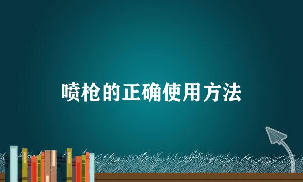 喷枪的正确使用方法