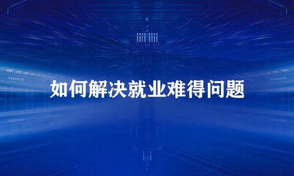 如何解决就业难得问题