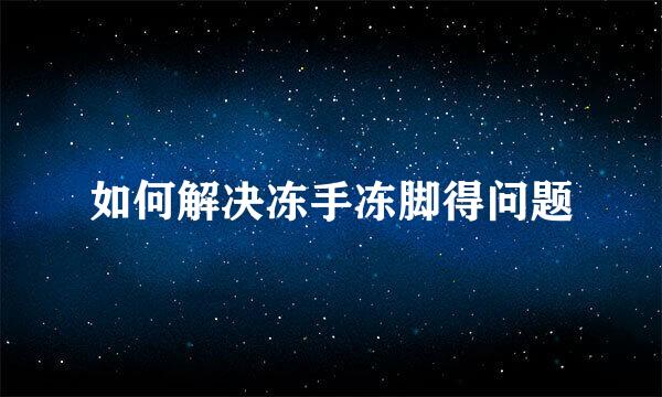 如何解决冻手冻脚得问题
