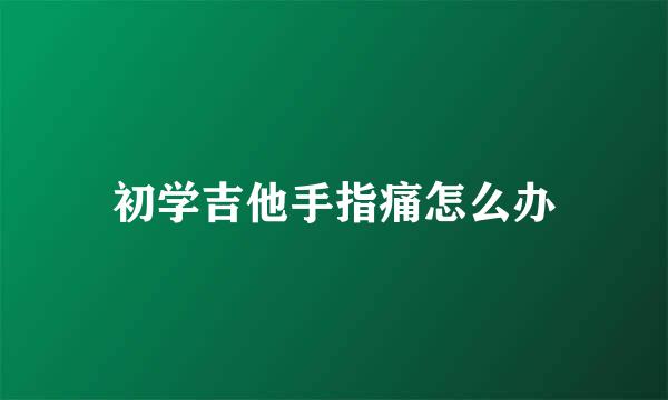 初学吉他手指痛怎么办