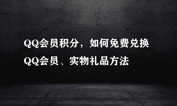 QQ会员积分，如何免费兑换QQ会员、实物礼品方法