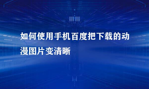 如何使用手机百度把下载的动漫图片变清晰