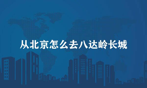 从北京怎么去八达岭长城