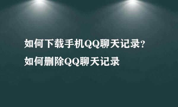如何下载手机QQ聊天记录？如何删除QQ聊天记录