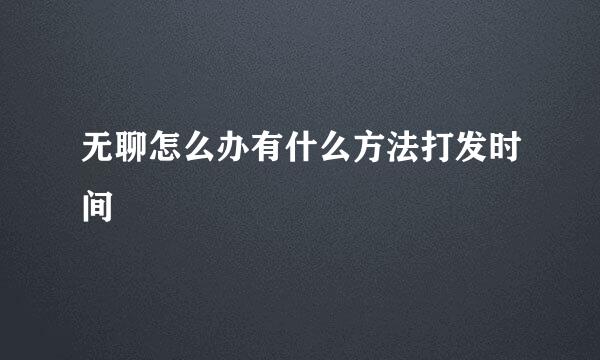 无聊怎么办有什么方法打发时间