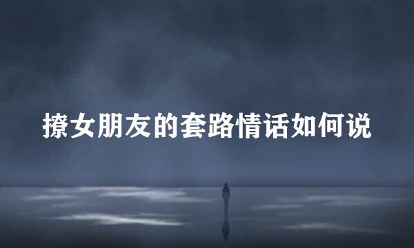 撩女朋友的套路情话如何说