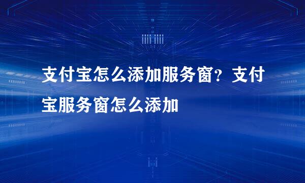 支付宝怎么添加服务窗？支付宝服务窗怎么添加