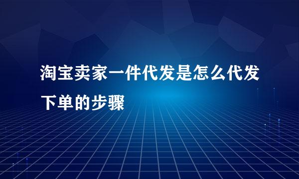 淘宝卖家一件代发是怎么代发下单的步骤