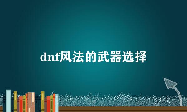 dnf风法的武器选择