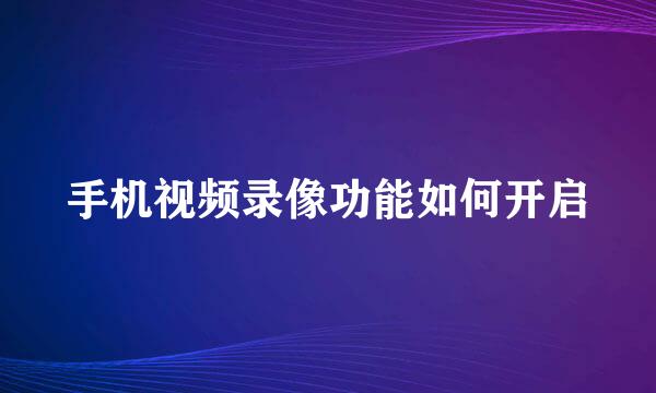 手机视频录像功能如何开启