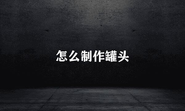 怎么制作罐头