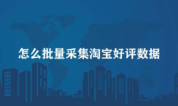怎么批量采集淘宝好评数据