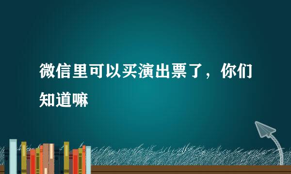 微信里可以买演出票了，你们知道嘛