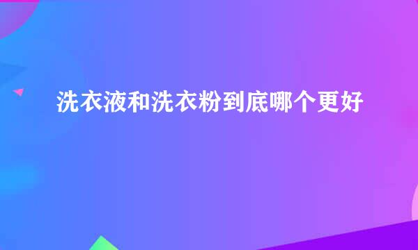 洗衣液和洗衣粉到底哪个更好