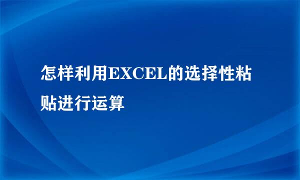 怎样利用EXCEL的选择性粘贴进行运算