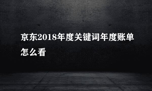 京东2018年度关键词年度账单怎么看