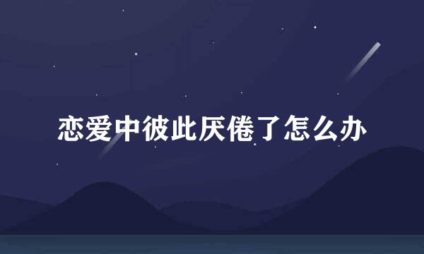 恋爱中彼此厌倦了怎么办