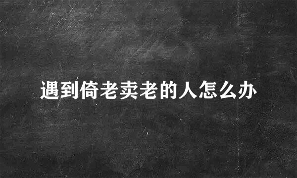 遇到倚老卖老的人怎么办