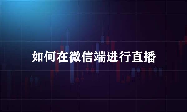 如何在微信端进行直播
