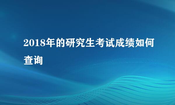 2018年的研究生考试成绩如何查询