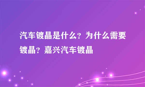 汽车镀晶是什么？为什么需要镀晶？嘉兴汽车镀晶