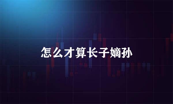 怎么才算长子嫡孙