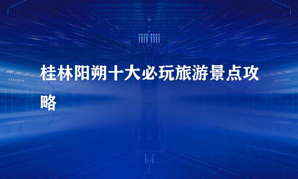 桂林阳朔十大必玩旅游景点攻略