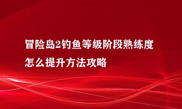 冒险岛2钓鱼等级阶段熟练度怎么提升方法攻略