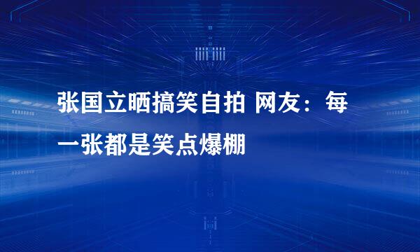 张国立晒搞笑自拍 网友：每一张都是笑点爆棚