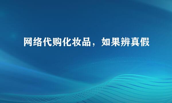 网络代购化妆品，如果辨真假