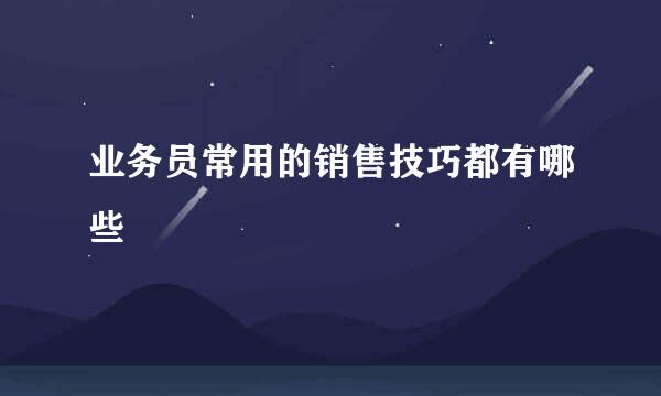 业务员常用的销售技巧都有哪些