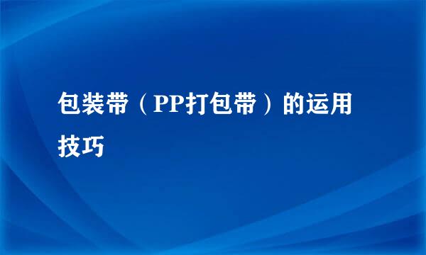 包装带（PP打包带）的运用技巧