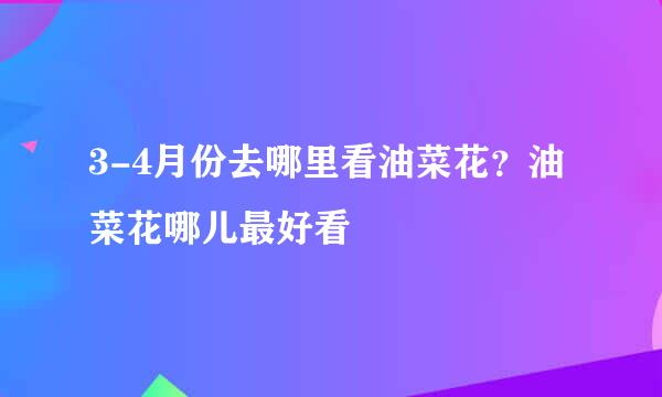 3-4月份去哪里看油菜花？油菜花哪儿最好看