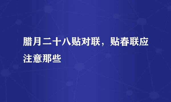 腊月二十八贴对联，贴春联应注意那些