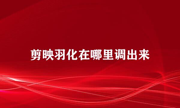剪映羽化在哪里调出来