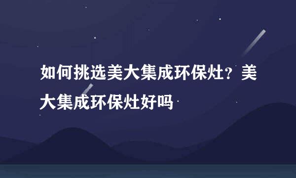如何挑选美大集成环保灶？美大集成环保灶好吗