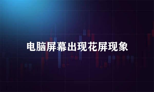 电脑屏幕出现花屏现象